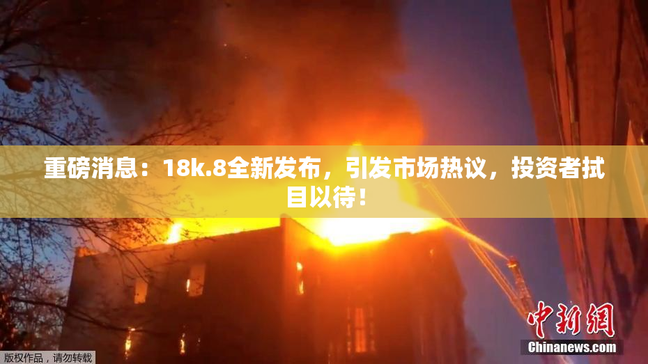 重磅消息：18k.8全新发布，引发市场热议，投资者拭目以待！