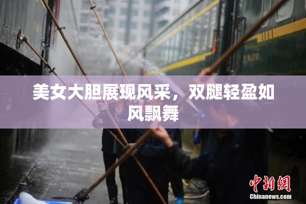 美女大胆展现风采，双腿轻盈如风飘舞