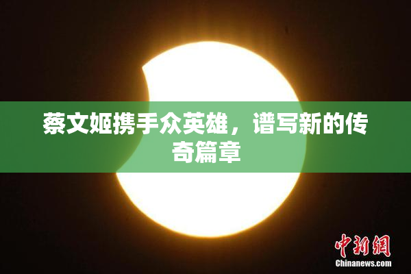 蔡文姬携手众英雄，谱写新的传奇篇章