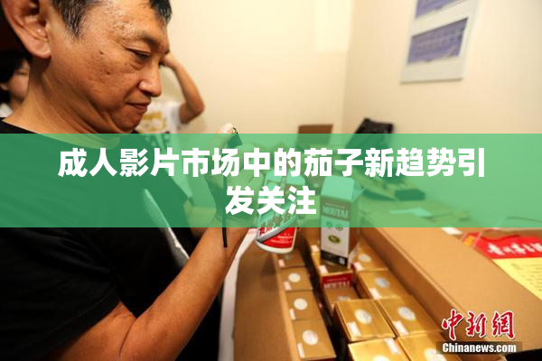 成人影片市场中的茄子新趋势引发关注