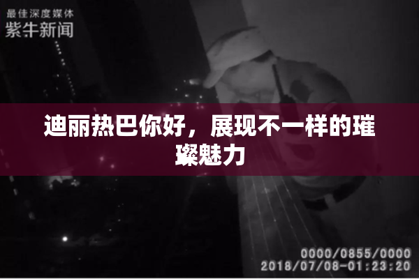 迪丽热巴你好，展现不一样的璀璨魅力