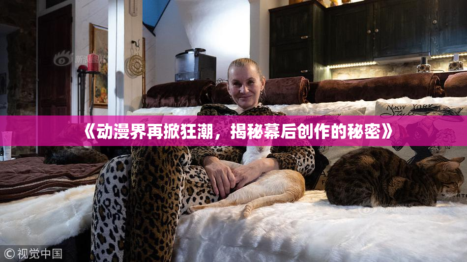 《动漫界再掀狂潮，揭秘幕后创作的秘密》