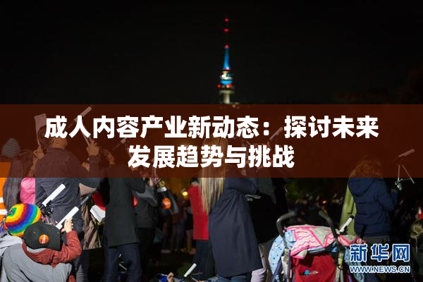 成人内容产业新动态：探讨未来发展趋势与挑战