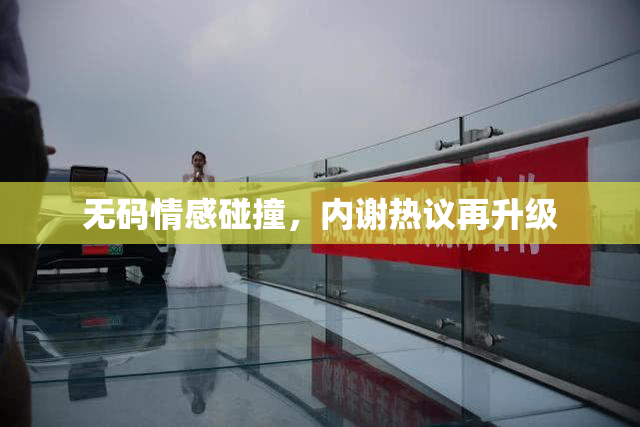 无码情感碰撞，内谢热议再升级