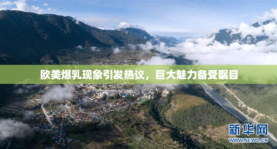 欧美爆乳现象引发热议，巨大魅力备受瞩目