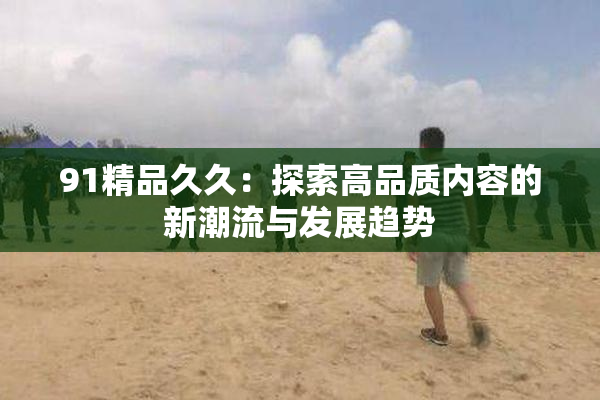 91精品久久：探索高品质内容的新潮流与发展趋势