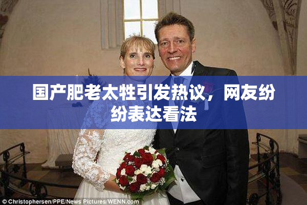 国产肥老太牲引发热议，网友纷纷表达看法