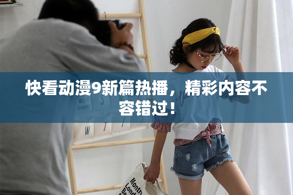 快看动漫9新篇热播，精彩内容不容错过！