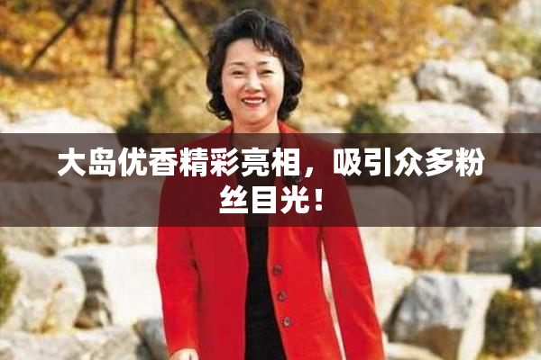大岛优香精彩亮相，吸引众多粉丝目光！
