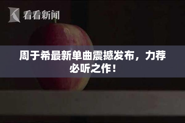 周于希最新单曲震撼发布，力荐必听之作！