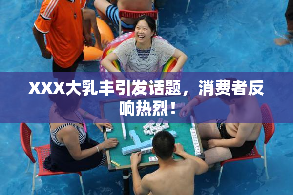 XXX大乳丰引发话题，消费者反响热烈！