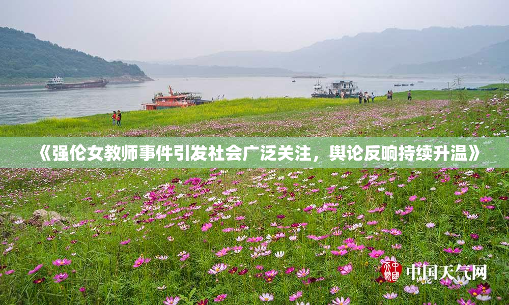 《强伦女教师事件引发社会广泛关注，舆论反响持续升温》