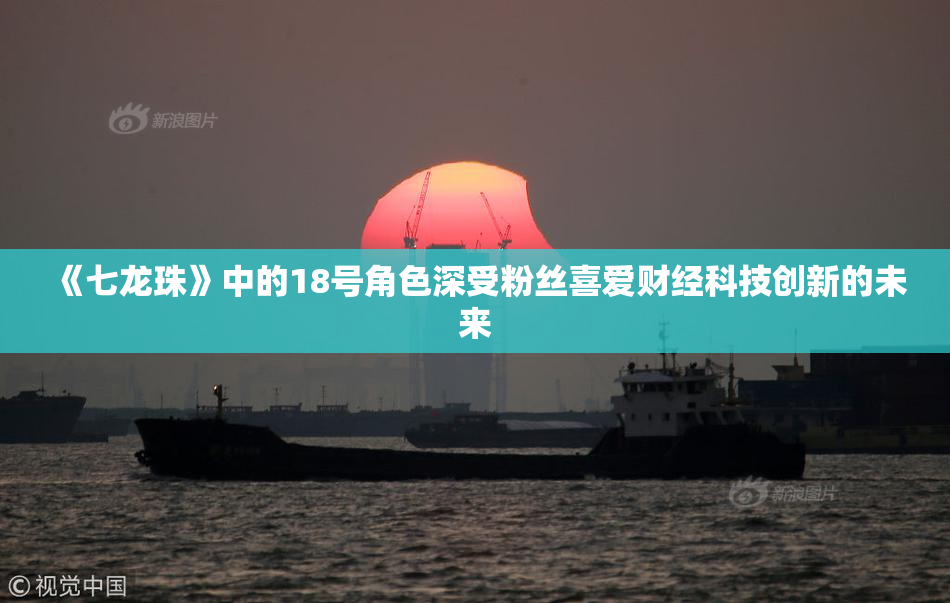 《七龙珠》中的18号角色深受粉丝喜爱财经科技创新的未来