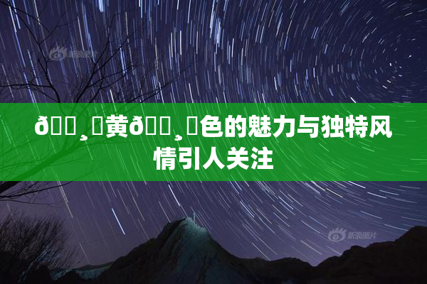 🌸‌黄🌸‌色的魅力与独特风情引人关注