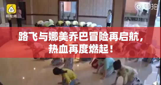 路飞与娜美乔巴冒险再启航，热血再度燃起！