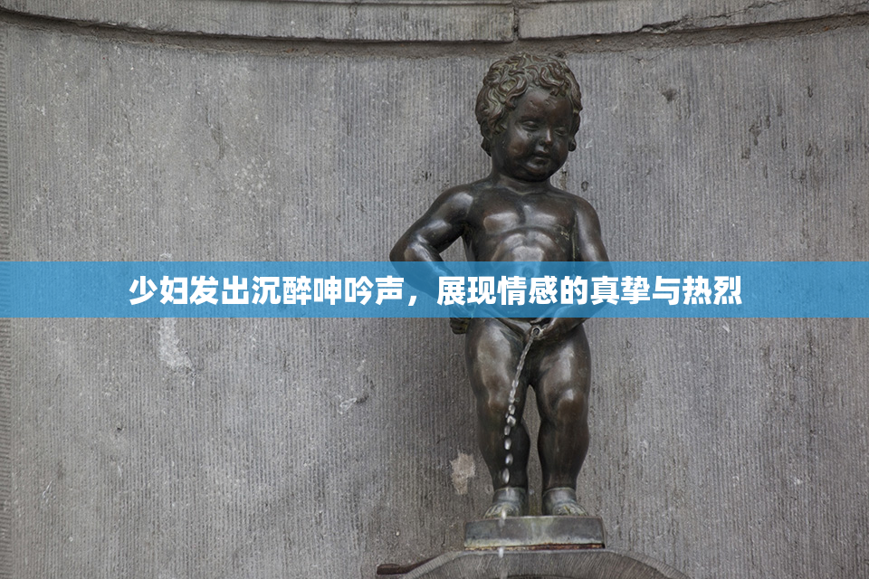 少妇发出沉醉呻吟声，展现情感的真挚与热烈