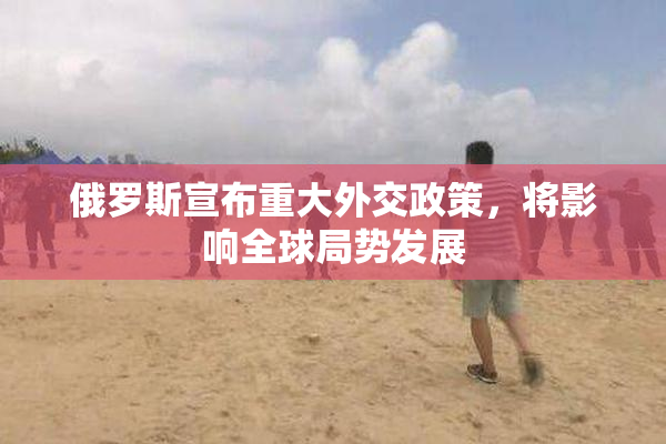 俄罗斯宣布重大外交政策，将影响全球局势发展