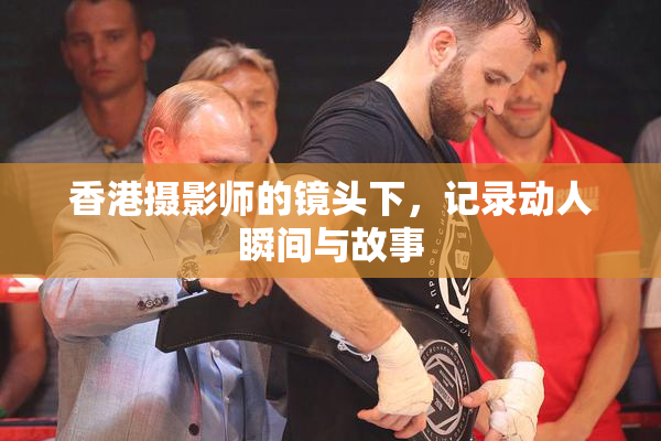 香港摄影师的镜头下，记录动人瞬间与故事