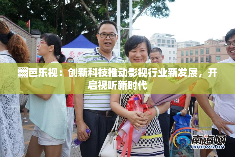 ▓芭乐视：创新科技推动影视行业新发展，开启视听新时代