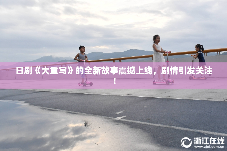 日剧《大重写》的全新故事震撼上线，剧情引发关注！