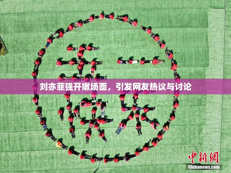 刘亦菲强开嫩场面，引发网友热议与讨论