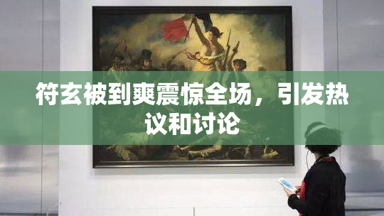 符玄被到爽震惊全场，引发热议和讨论