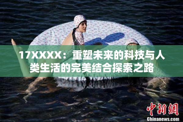17XXXX：重塑未来的科技与人类生活的完美结合探索之路