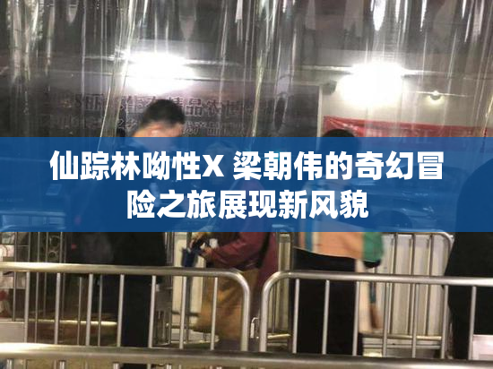 仙踪林呦性X 梁朝伟的奇幻冒险之旅展现新风貌
