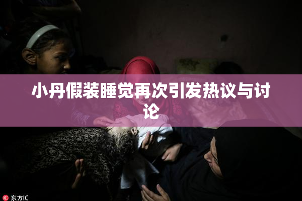 小丹假装睡觉再次引发热议与讨论