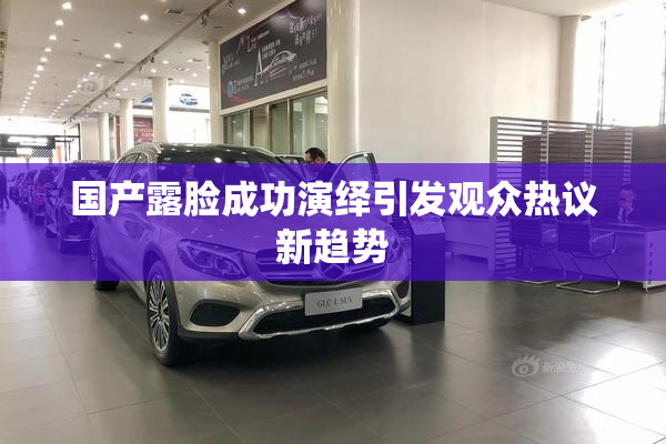 国产露脸成功演绎引发观众热议新趋势