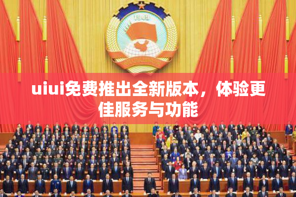 uiui免费推出全新版本，体验更佳服务与功能