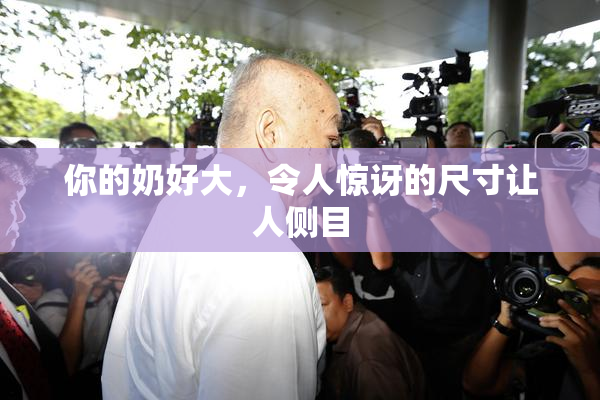 你的奶好大，令人惊讶的尺寸让人侧目
