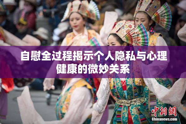 自慰全过程揭示个人隐私与心理健康的微妙关系
