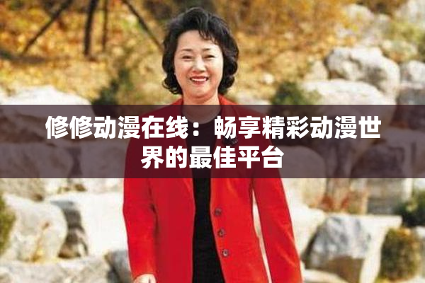 修修动漫在线：畅享精彩动漫世界的最佳平台