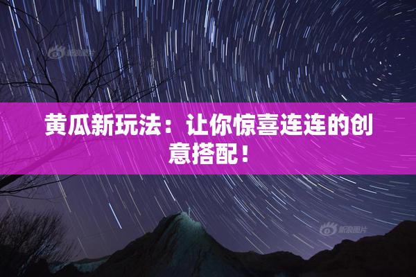黄瓜新玩法：让你惊喜连连的创意搭配！