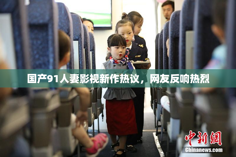 国产91人妻影视新作热议，网友反响热烈