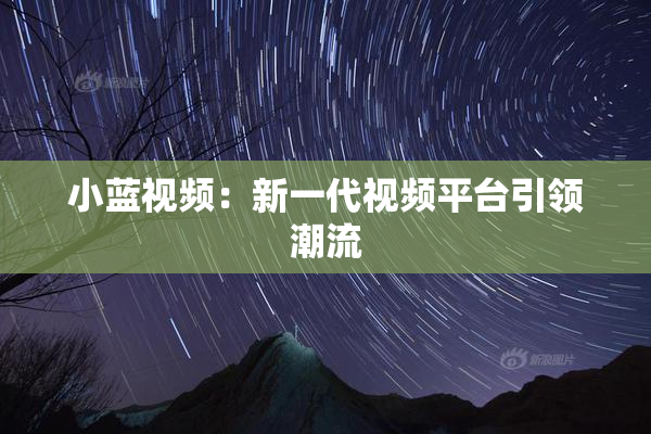 小蓝视频：新一代视频平台引领潮流