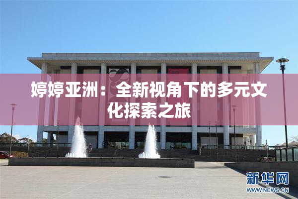 婷婷亚洲：全新视角下的多元文化探索之旅