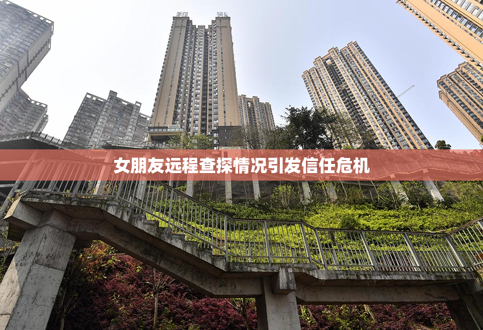 女朋友远程查探情况引发信任危机