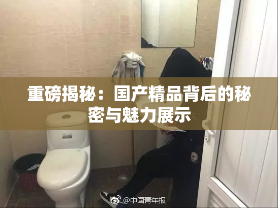重磅揭秘：国产精品背后的秘密与魅力展示