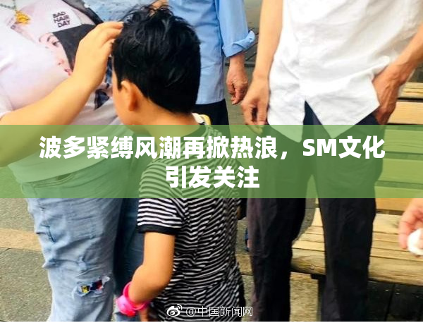 波多紧缚风潮再掀热浪，SM文化引发关注