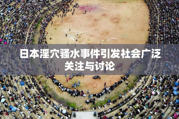 日本淫穴骚水事件引发社会广泛关注与讨论