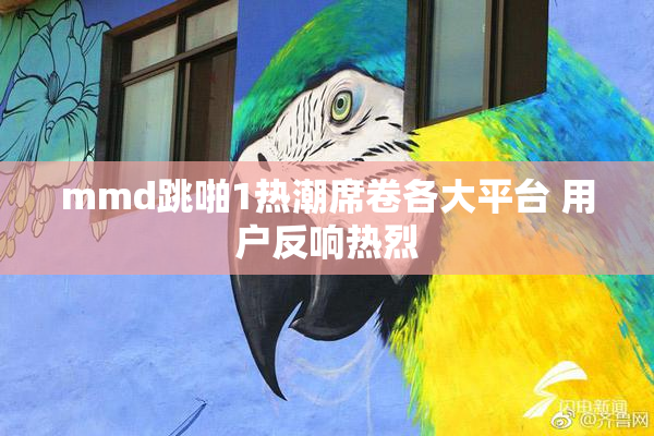 mmd跳啪1热潮席卷各大平台 用户反响热烈