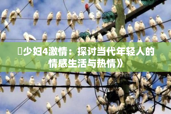 巜少妇4激情：探讨当代年轻人的情感生活与热情》