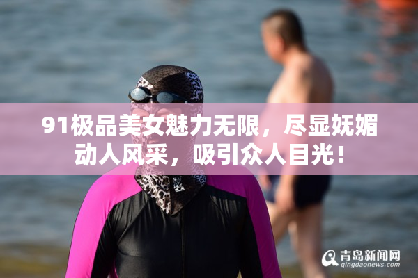 91极品美女魅力无限，尽显妩媚动人风采，吸引众人目光！