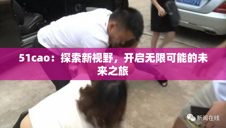 51cao：探索新视野，开启无限可能的未来之旅