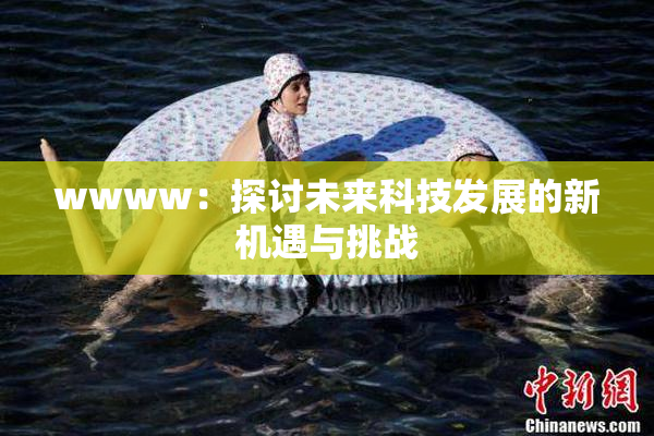 wwww：探讨未来科技发展的新机遇与挑战