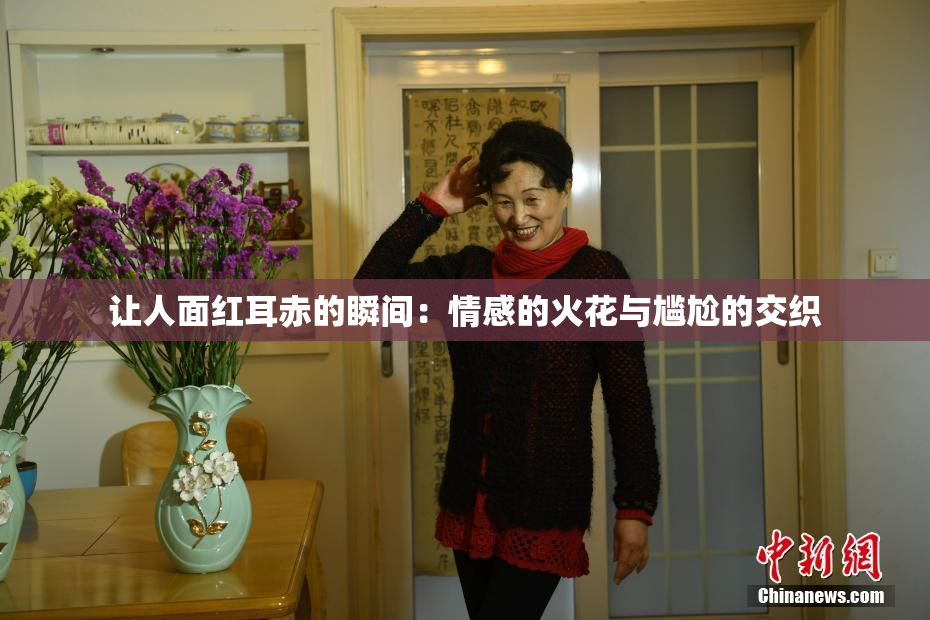 让人面红耳赤的瞬间：情感的火花与尴尬的交织
