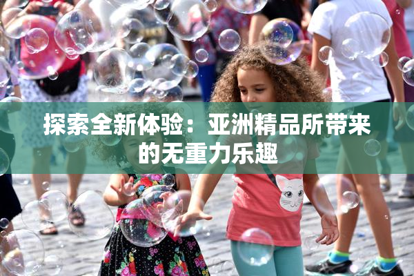 探索全新体验：亚洲精品所带来的无重力乐趣