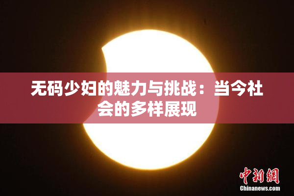 无码少妇的魅力与挑战：当今社会的多样展现